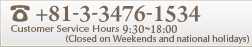 +81-3-3476-1534 Customer Service Hours 9:30-18:30 (Closed on Weekends and national holidays)
