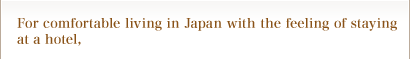 For comfortable living in Japan with the feeling of staying at a hotel,