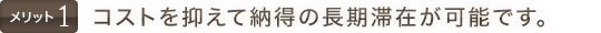 コストを抑えて納得の長期滞在が可能です。
